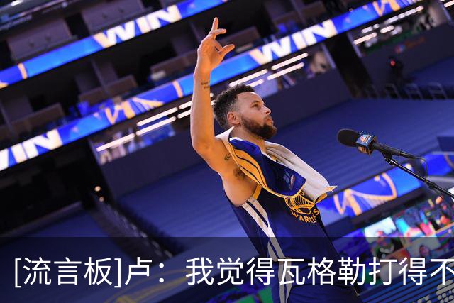 [流言板]卢：我觉得瓦格勒打得不错，我欣赏他的组织和出手能力